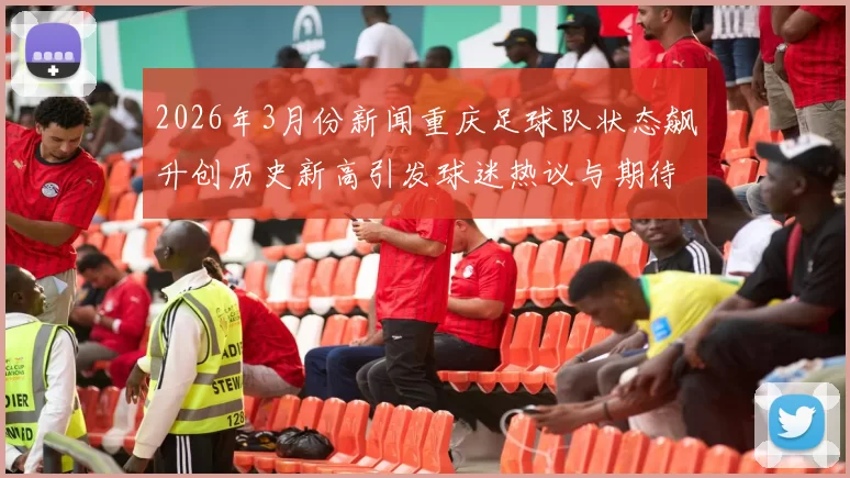 2026年3月份新闻重庆足球队状态飙升创历史新高引发球迷热议与期待