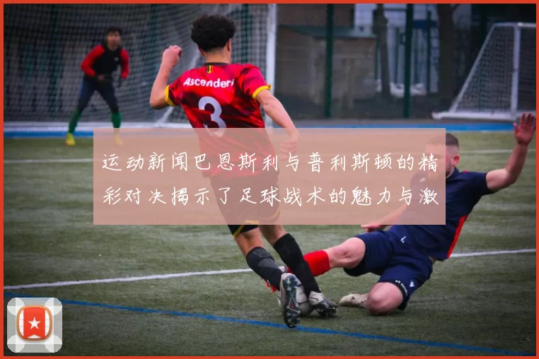 运动新闻巴恩斯利与普利斯顿的精彩对决揭示了足球战术的魅力与激情
