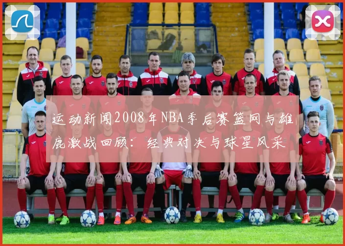 运动新闻2008年NBA季后赛篮网与雄鹿激战回顾：经典对决与球星风采展现