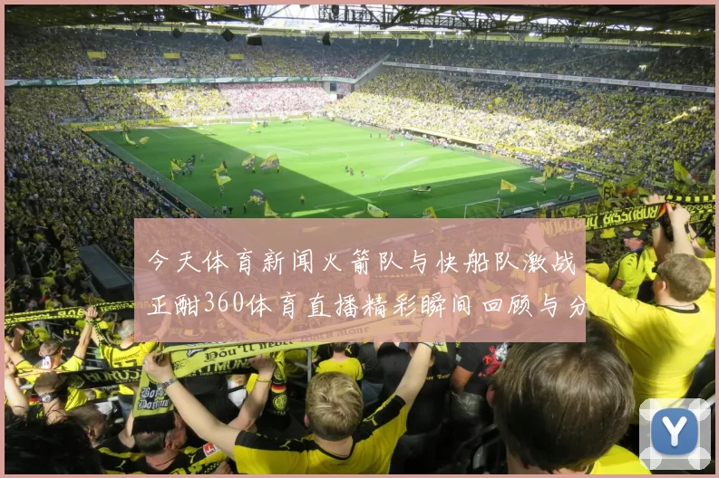 今天体育新闻火箭队与快船队激战正酣360体育直播精彩瞬间回顾与分析